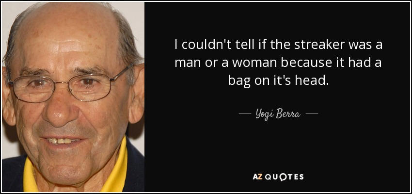 I couldn't tell if the streaker was a man or a woman because it had a bag on it's head. - Yogi Berra