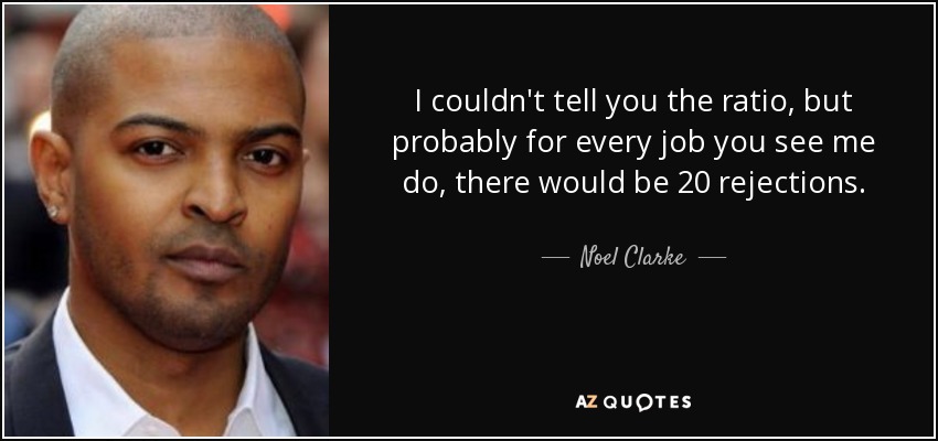I couldn't tell you the ratio, but probably for every job you see me do, there would be 20 rejections. - Noel Clarke