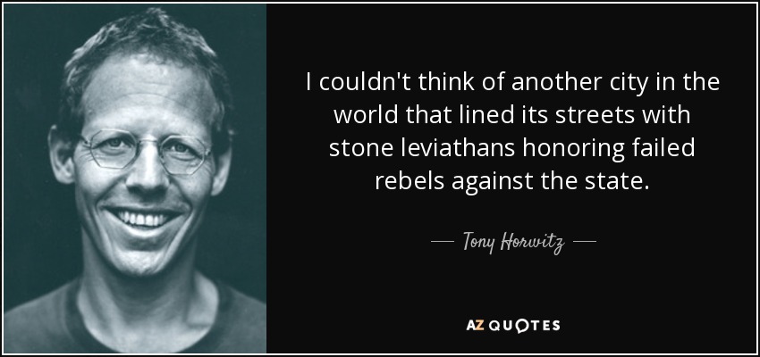 I couldn't think of another city in the world that lined its streets with stone leviathans honoring failed rebels against the state. - Tony Horwitz