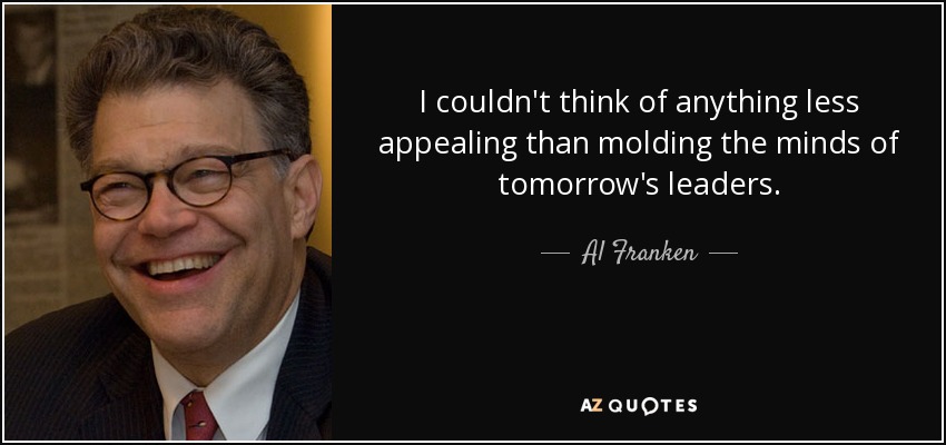 I couldn't think of anything less appealing than molding the minds of tomorrow's leaders. - Al Franken