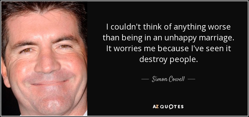 I couldn't think of anything worse than being in an unhappy marriage. It worries me because I've seen it destroy people. - Simon Cowell