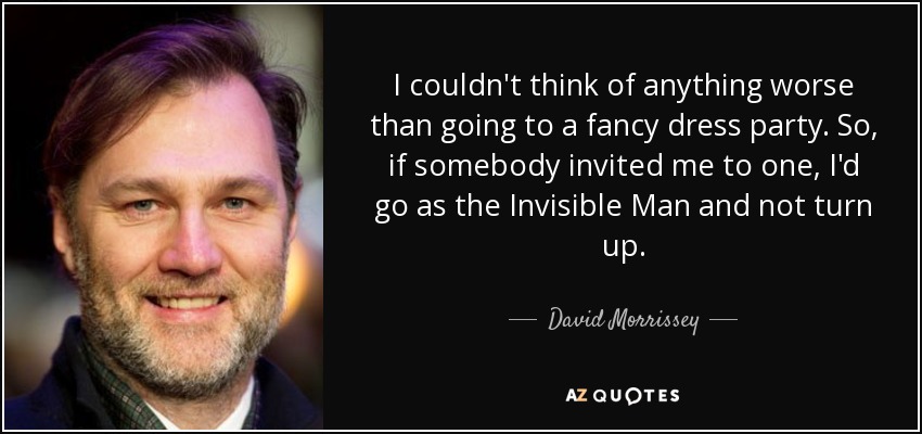 I couldn't think of anything worse than going to a fancy dress party. So, if somebody invited me to one, I'd go as the Invisible Man and not turn up. - David Morrissey