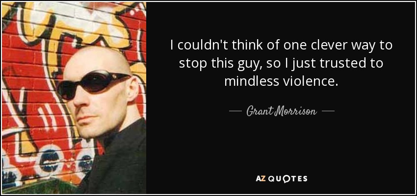 I couldn't think of one clever way to stop this guy, so I just trusted to mindless violence. - Grant Morrison