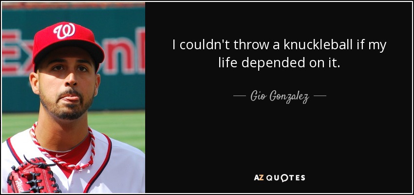I couldn't throw a knuckleball if my life depended on it. - Gio Gonzalez