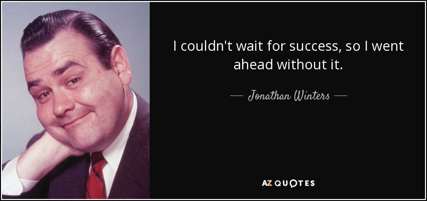 I couldn't wait for success, so I went ahead without it. - Jonathan Winters