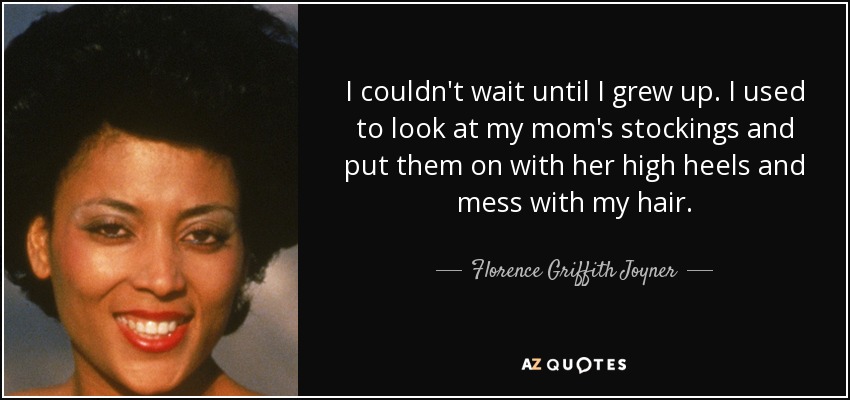 I couldn't wait until I grew up. I used to look at my mom's stockings and put them on with her high heels and mess with my hair. - Florence Griffith Joyner