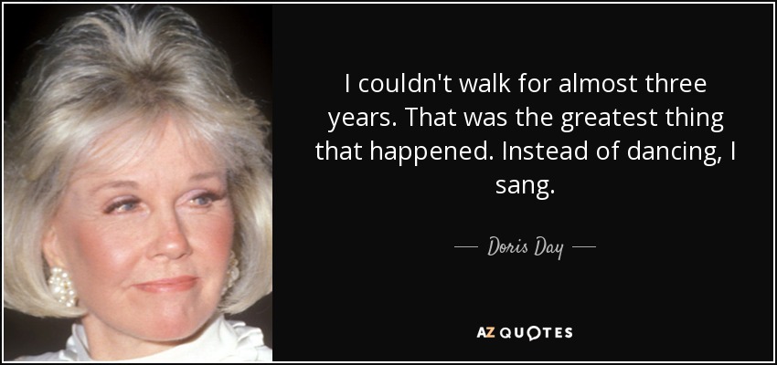 I couldn't walk for almost three years. That was the greatest thing that happened. Instead of dancing, I sang. - Doris Day