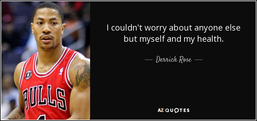 I couldn't worry about anyone else but myself and my health. - Derrick Rose