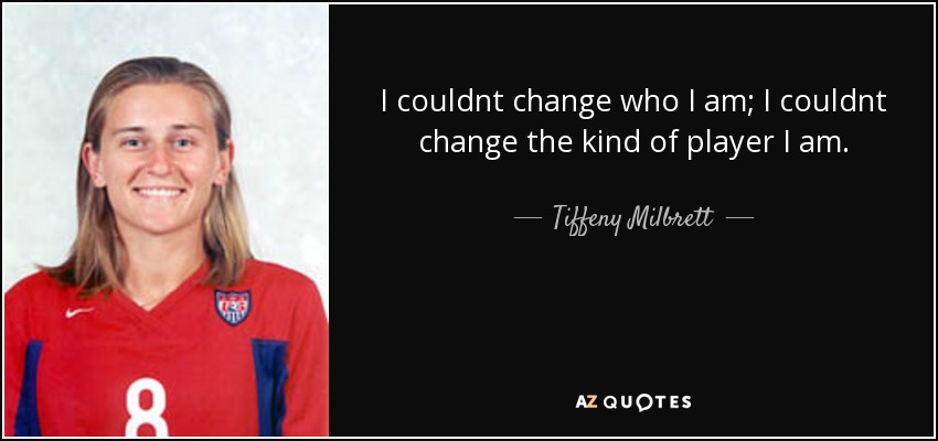 I couldnt change who I am; I couldnt change the kind of player I am. - Tiffeny Milbrett