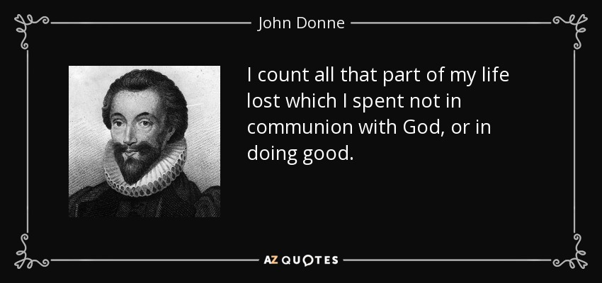 I count all that part of my life lost which I spent not in communion with God, or in doing good. - John Donne