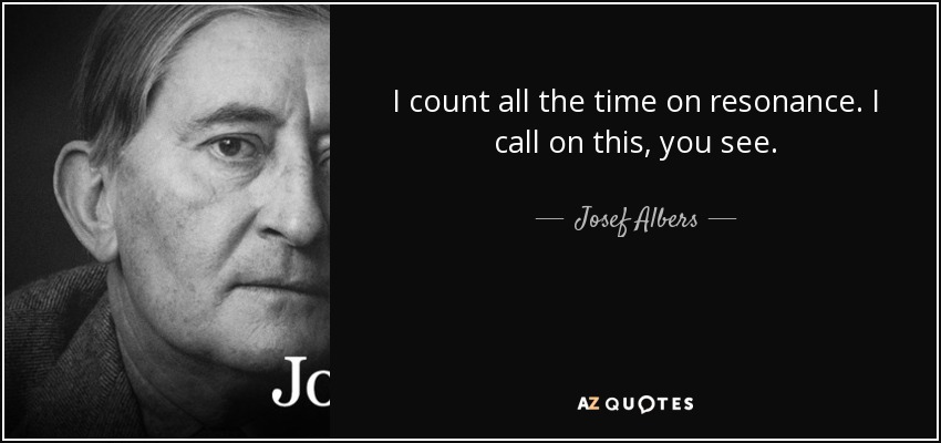 I count all the time on resonance. I call on this, you see. - Josef Albers