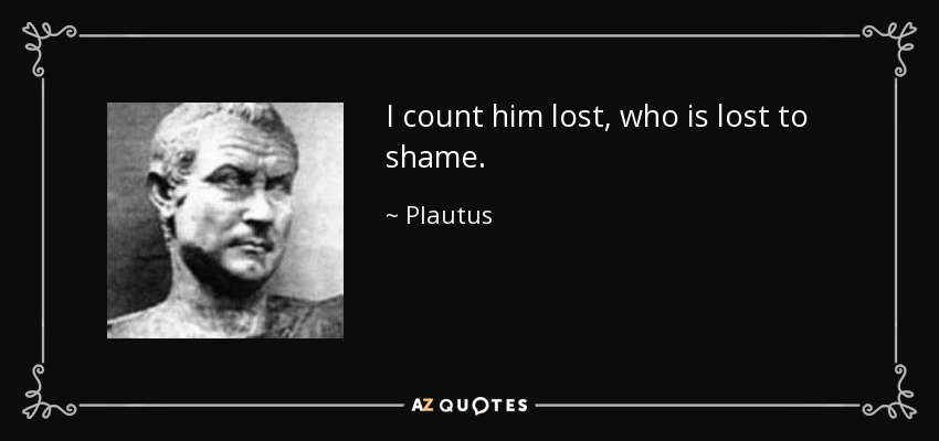 I count him lost, who is lost to shame. - Plautus