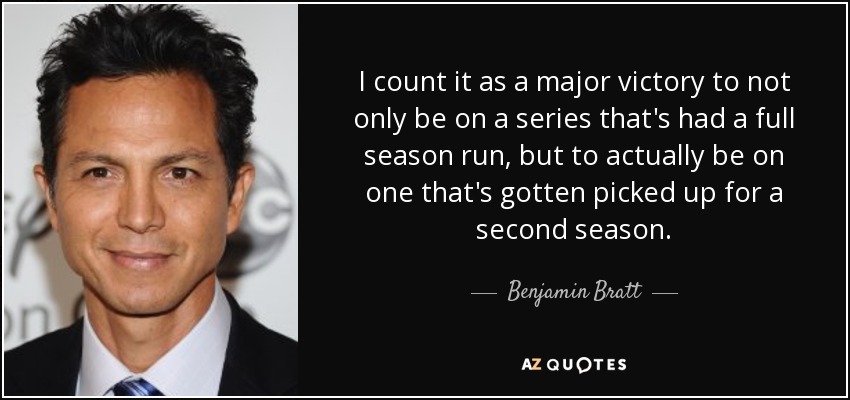 I count it as a major victory to not only be on a series that's had a full season run, but to actually be on one that's gotten picked up for a second season. - Benjamin Bratt