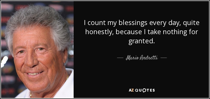 I count my blessings every day, quite honestly, because I take nothing for granted. - Mario Andretti