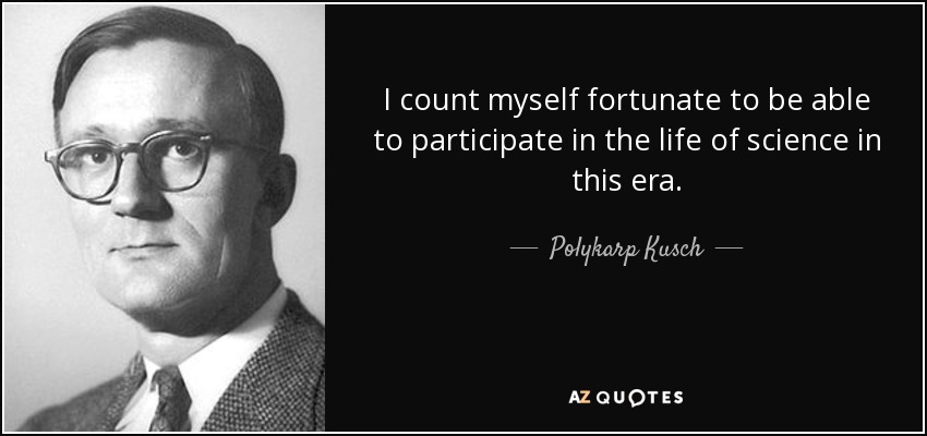 I count myself fortunate to be able to participate in the life of science in this era. - Polykarp Kusch