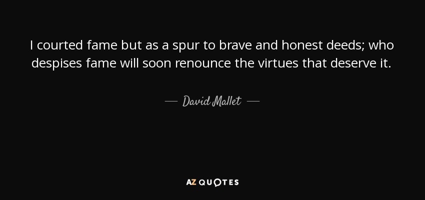 I courted fame but as a spur to brave and honest deeds; who despises fame will soon renounce the virtues that deserve it. - David Mallet