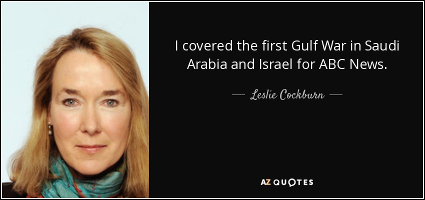 I covered the first Gulf War in Saudi Arabia and Israel for ABC News. - Leslie Cockburn