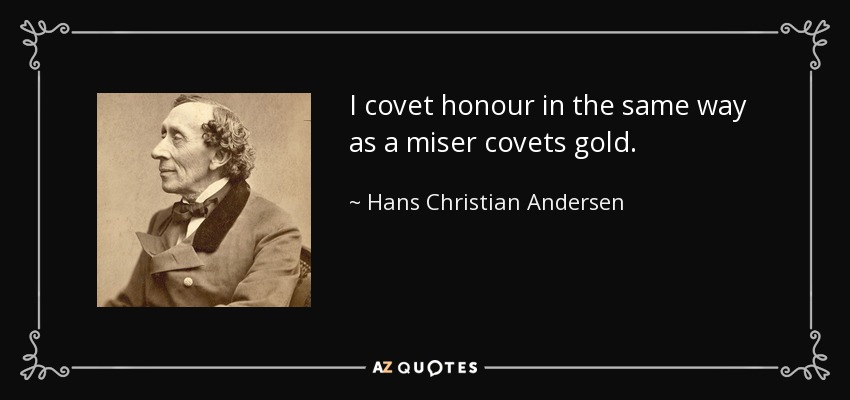 I covet honour in the same way as a miser covets gold. - Hans Christian Andersen