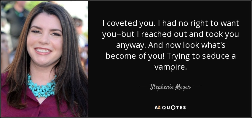 I coveted you. I had no right to want you--but I reached out and took you anyway. And now look what's become of you! Trying to seduce a vampire. - Stephenie Meyer