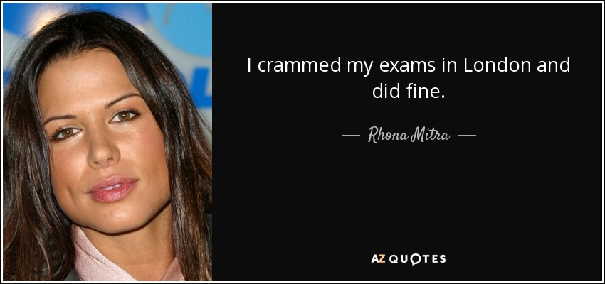 I crammed my exams in London and did fine. - Rhona Mitra