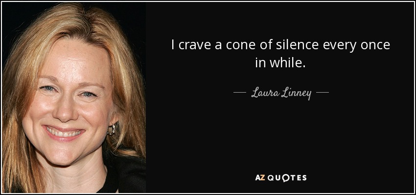 I crave a cone of silence every once in while. - Laura Linney