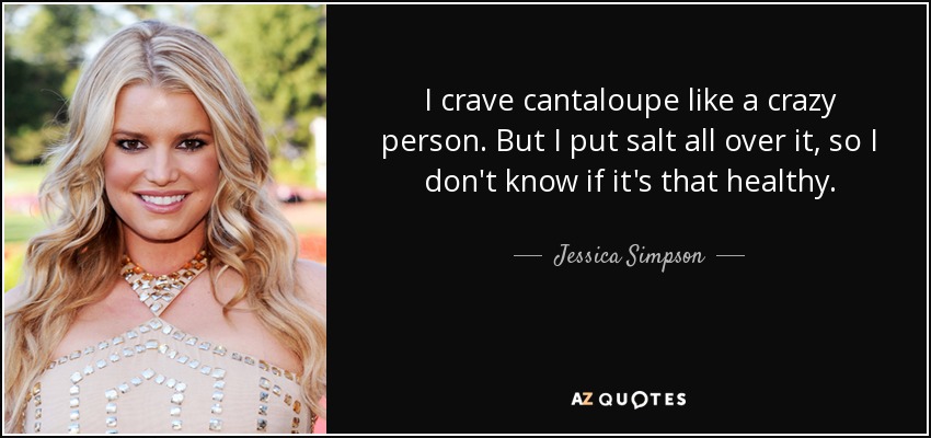 I crave cantaloupe like a crazy person. But I put salt all over it, so I don't know if it's that healthy. - Jessica Simpson