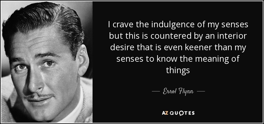 I crave the indulgence of my senses but this is countered by an interior desire that is even keener than my senses to know the meaning of things - Errol Flynn
