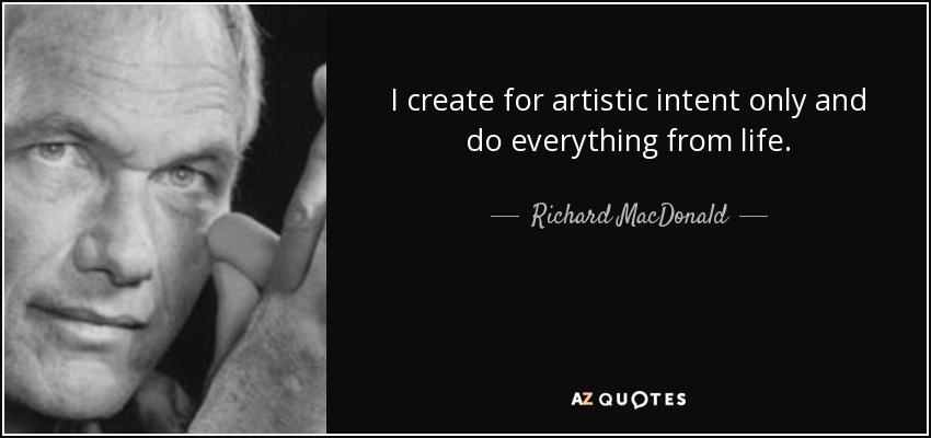 I create for artistic intent only and do everything from life. - Richard MacDonald