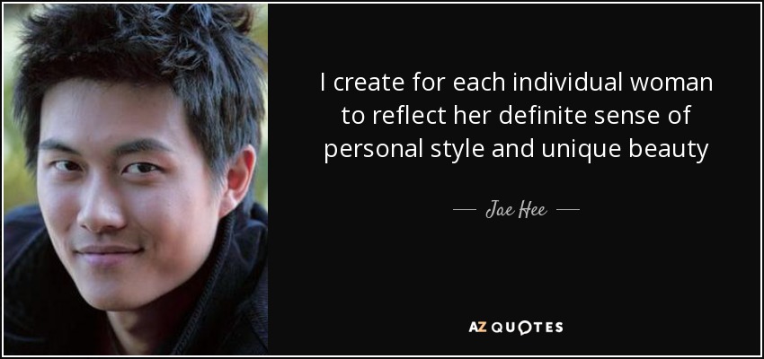 I create for each individual woman to reflect her definite sense of personal style and unique beauty - Jae Hee