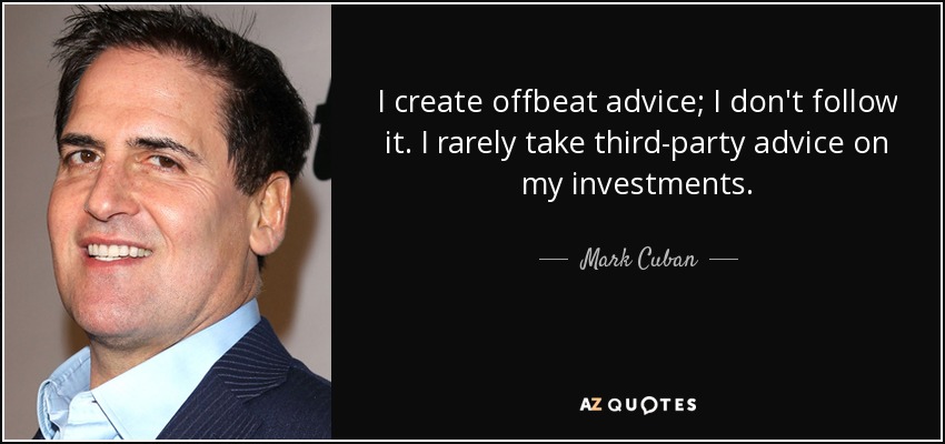 I create offbeat advice; I don't follow it. I rarely take third-party advice on my investments. - Mark Cuban