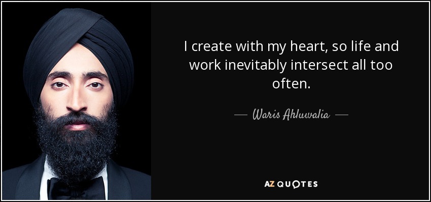I create with my heart, so life and work inevitably intersect all too often. - Waris Ahluwalia