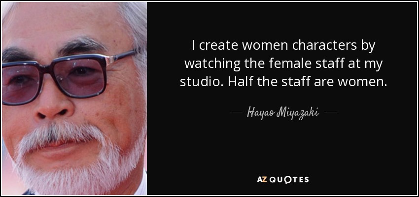 I create women characters by watching the female staff at my studio. Half the staff are women. - Hayao Miyazaki
