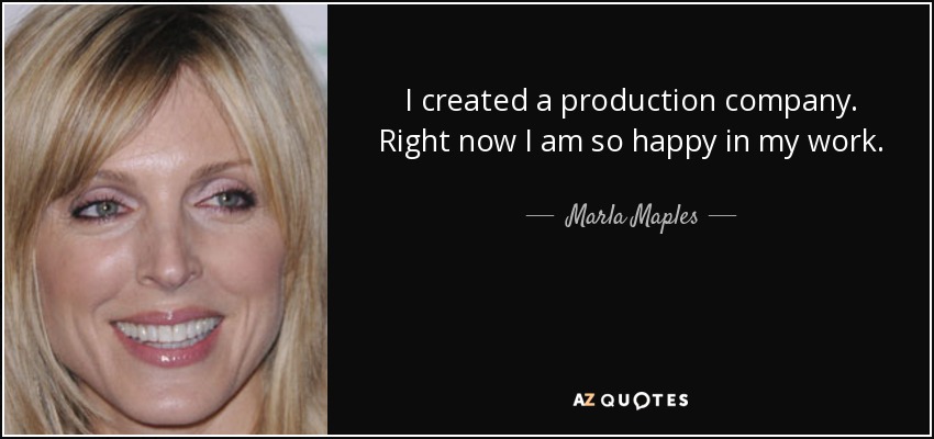 I created a production company. Right now I am so happy in my work. - Marla Maples