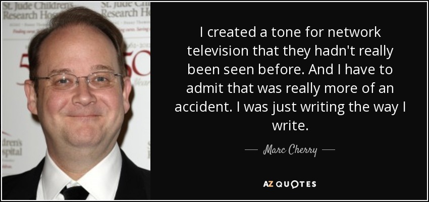I created a tone for network television that they hadn't really been seen before. And I have to admit that was really more of an accident. I was just writing the way I write. - Marc Cherry