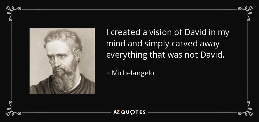 I created a vision of David in my mind and simply carved away everything that was not David. - Michelangelo