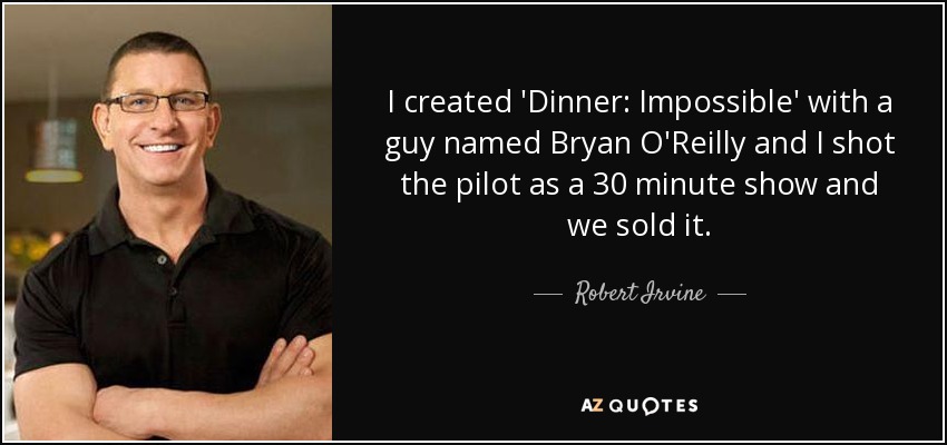 I created 'Dinner: Impossible' with a guy named Bryan O'Reilly and I shot the pilot as a 30 minute show and we sold it. - Robert Irvine