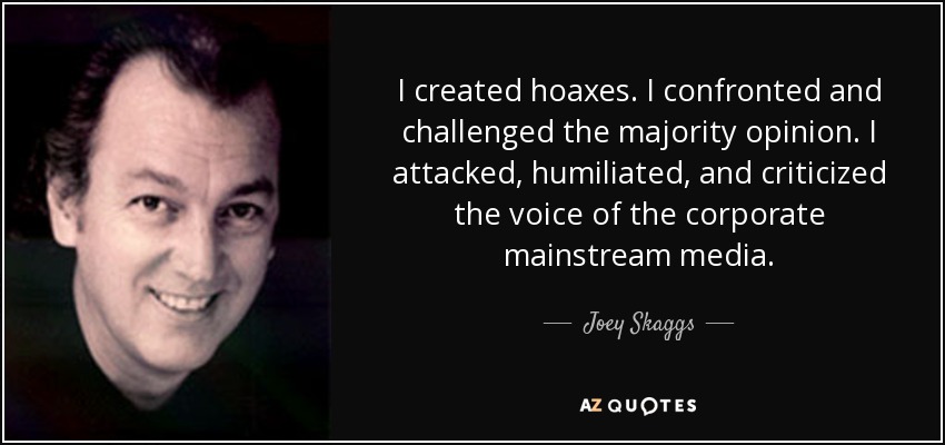 I created hoaxes. I confronted and challenged the majority opinion. I attacked, humiliated, and criticized the voice of the corporate mainstream media. - Joey Skaggs