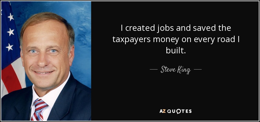 I created jobs and saved the taxpayers money on every road I built. - Steve King