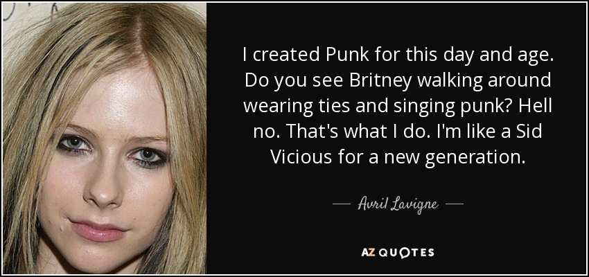 I created Punk for this day and age. Do you see Britney walking around wearing ties and singing punk? Hell no. That's what I do. I'm like a Sid Vicious for a new generation. - Avril Lavigne