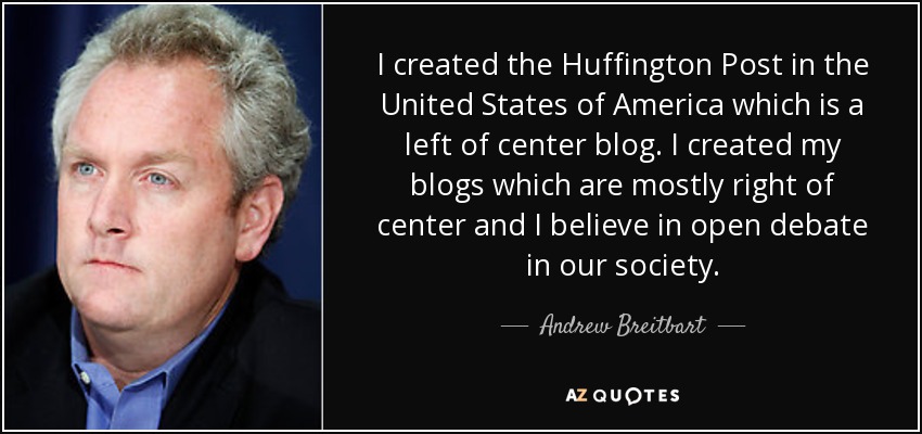 I created the Huffington Post in the United States of America which is a left of center blog. I created my blogs which are mostly right of center and I believe in open debate in our society. - Andrew Breitbart
