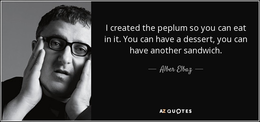 I created the peplum so you can eat in it. You can have a dessert, you can have another sandwich. - Alber Elbaz