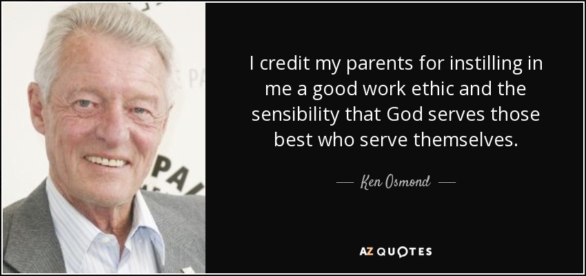 I credit my parents for instilling in me a good work ethic and the sensibility that God serves those best who serve themselves. - Ken Osmond