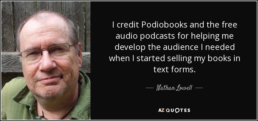 I credit Podiobooks and the free audio podcasts for helping me develop the audience I needed when I started selling my books in text forms. - Nathan Lowell