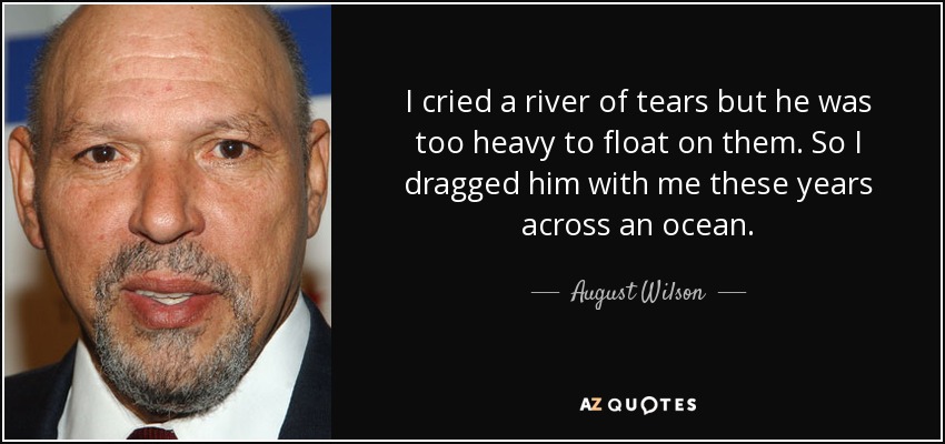 I cried a river of tears but he was too heavy to float on them. So I dragged him with me these years across an ocean. - August Wilson