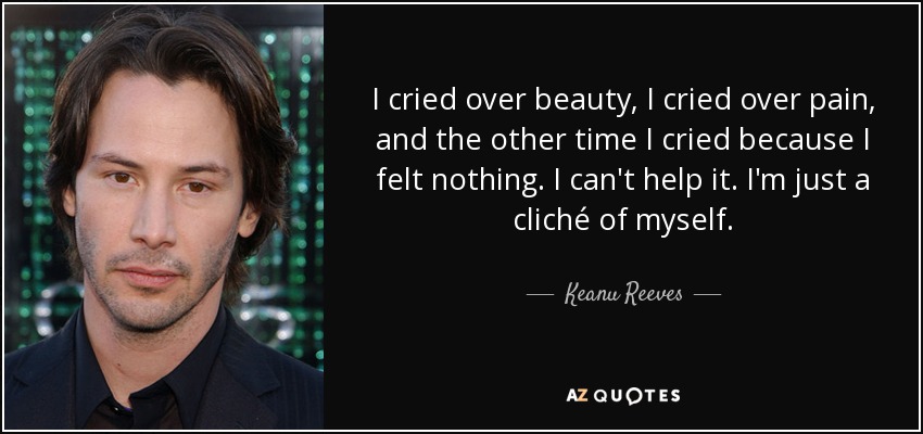 I cried over beauty, I cried over pain, and the other time I cried because I felt nothing. I can't help it. I'm just a cliché of myself. - Keanu Reeves