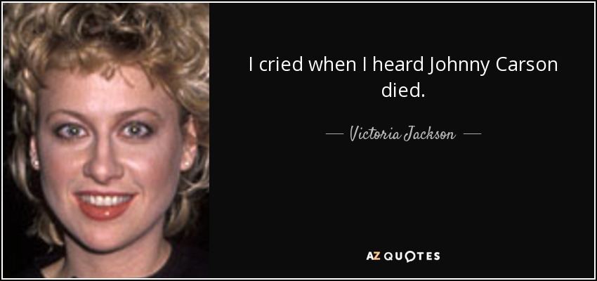 I cried when I heard Johnny Carson died. - Victoria Jackson
