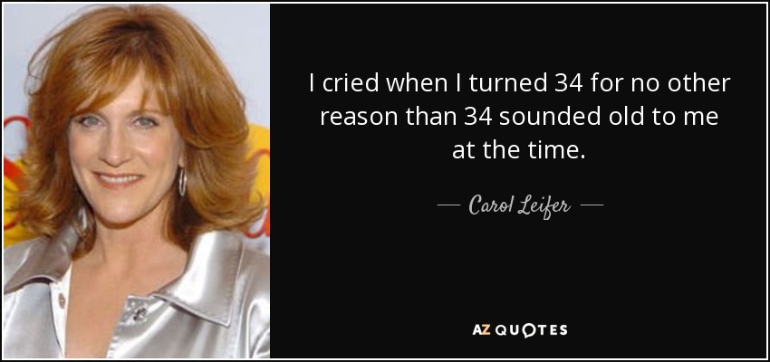I cried when I turned 34 for no other reason than 34 sounded old to me at the time. - Carol Leifer