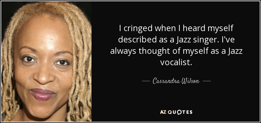 I cringed when I heard myself described as a Jazz singer. I've always thought of myself as a Jazz vocalist. - Cassandra Wilson