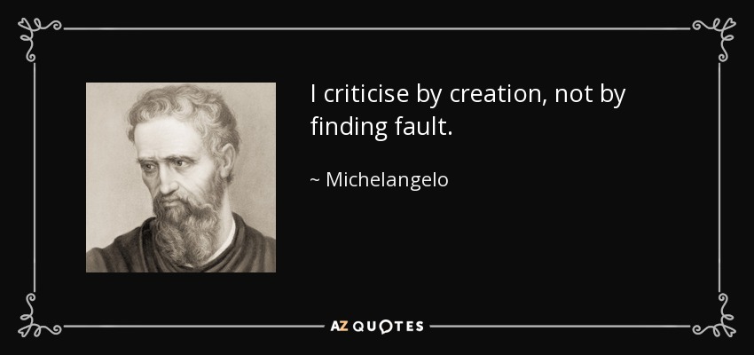 I criticise by creation, not by finding fault. - Michelangelo