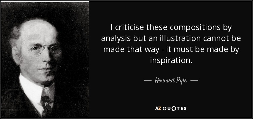 I criticise these compositions by analysis but an illustration cannot be made that way - it must be made by inspiration. - Howard Pyle